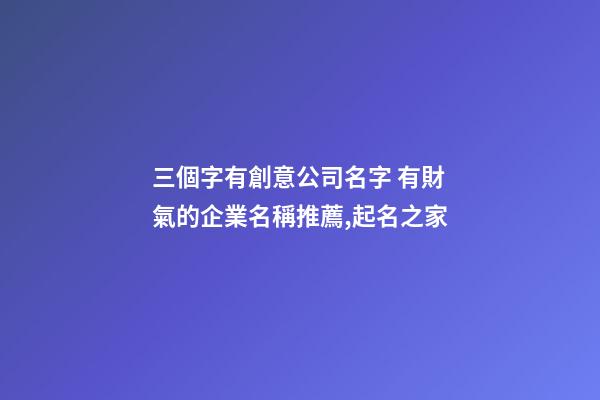 三個字有創意公司名字 有財氣的企業名稱推薦,起名之家